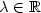 $\lambda \in \mathbb{R}$